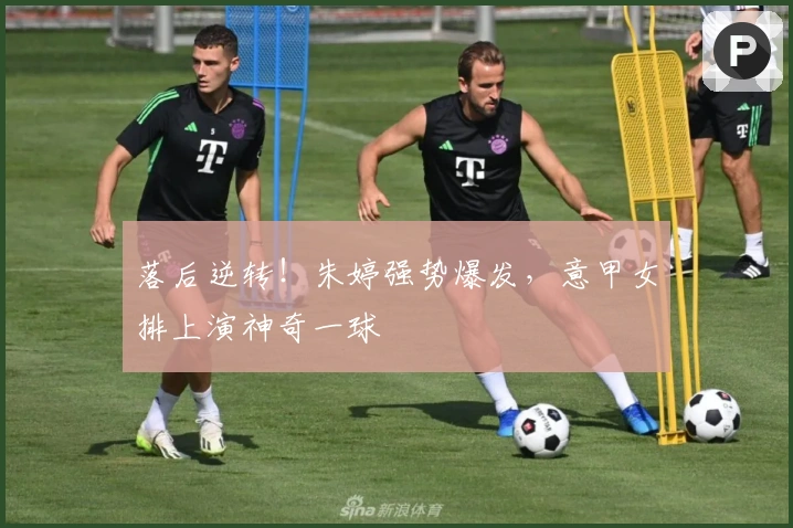 落后逆转！朱婷强势爆发，意甲女排上演神奇一球