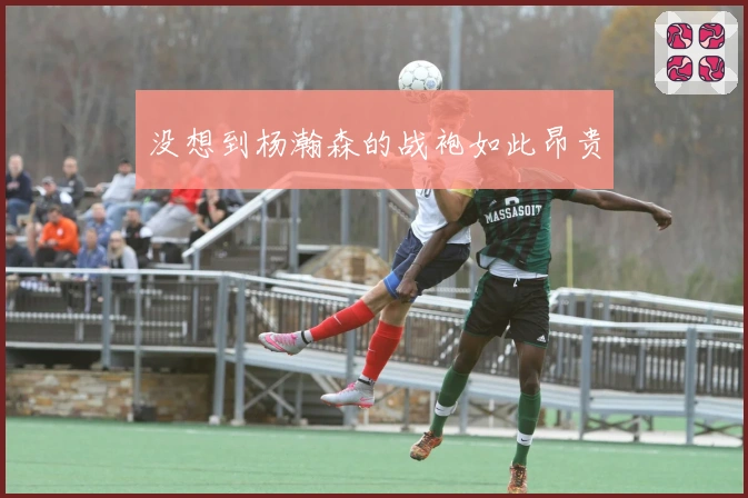 没想到杨瀚森的战袍如此昂贵