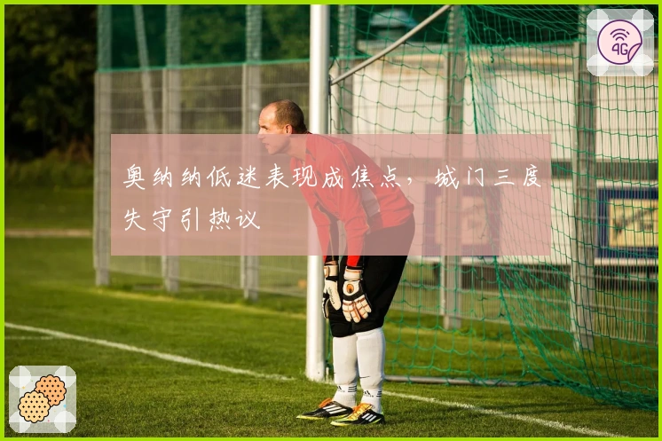 奥纳纳低迷表现成焦点，城门三度失守引热议