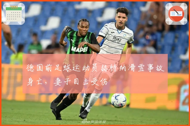 德国前足球运动员赫特纳滑雪事故身亡，妻子目击受伤