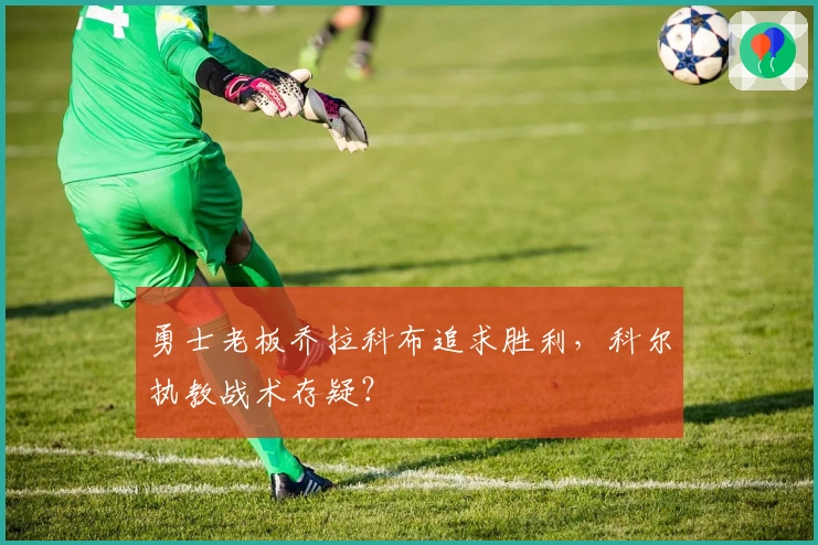 勇士老板乔拉科布追求胜利，科尔执教战术存疑？