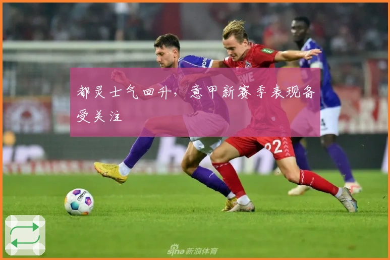 都灵士气回升，意甲新赛季表现备受关注