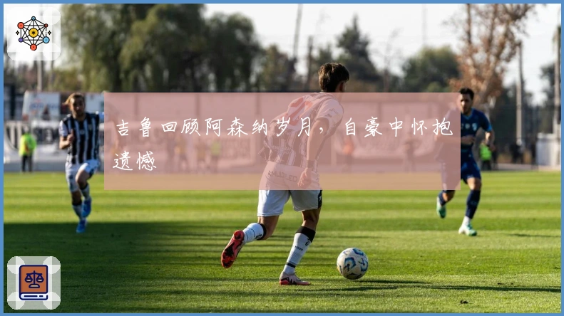 吉鲁回顾阿森纳岁月，自豪中怀抱遗憾