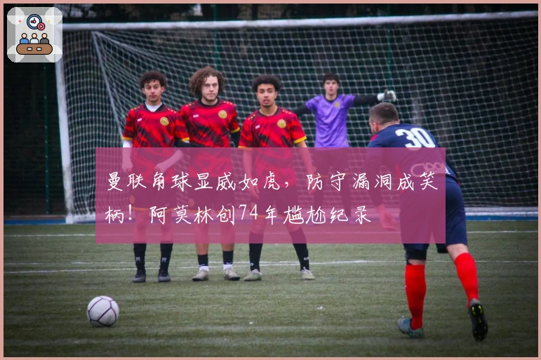 曼联角球显威如虎，防守漏洞成笑柄！阿莫林创74年尴尬纪录