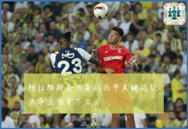 阿拉维斯全力备战西甲关键战役，力争主场拿下三分