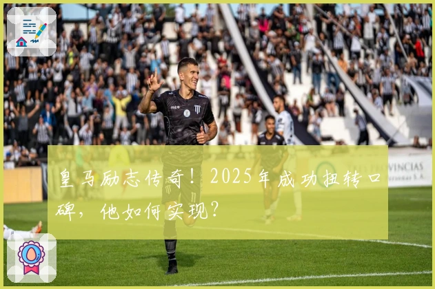 皇马励志传奇！2025年成功扭转口碑，他如何实现？