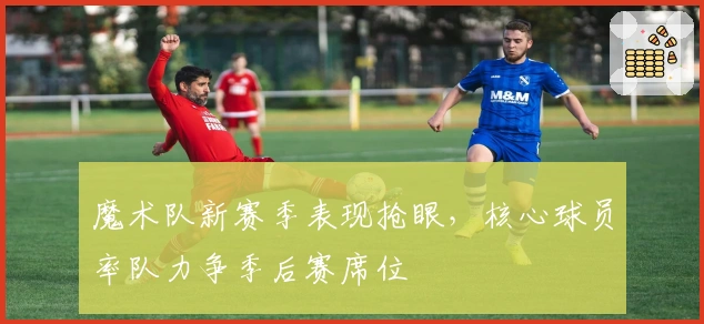 魔术队新赛季表现抢眼，核心球员率队力争季后赛席位