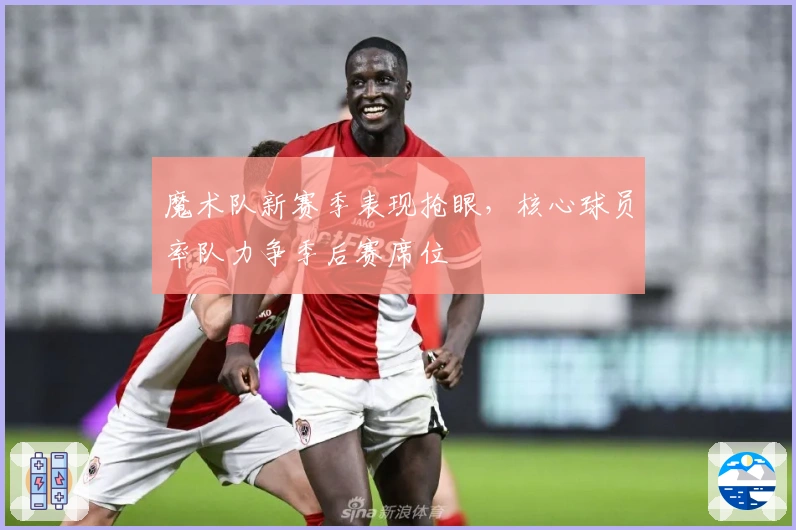 魔术队新赛季表现抢眼，核心球员率队力争季后赛席位