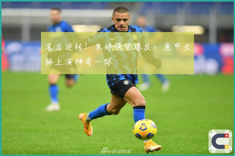 落后逆转！朱婷强势爆发，意甲女排上演神奇一球
