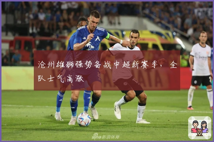 沧州雄狮强势备战中超新赛季，全队士气高涨