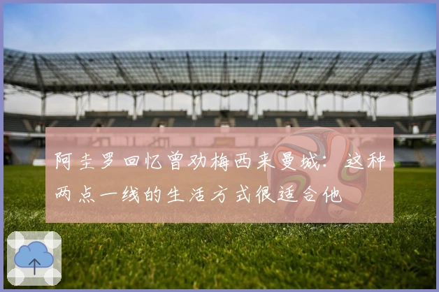 阿圭罗回忆曾劝梅西来曼城：这种两点一线的生活方式很适合他