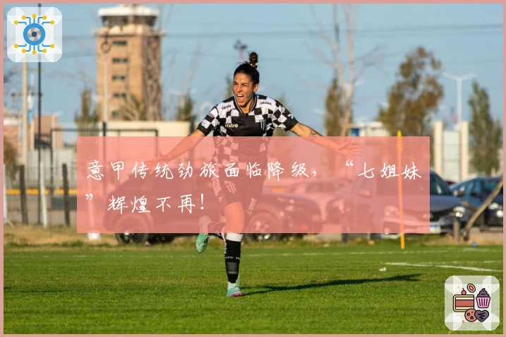 意甲传统劲旅面临降级，“七姐妹”辉煌不再！