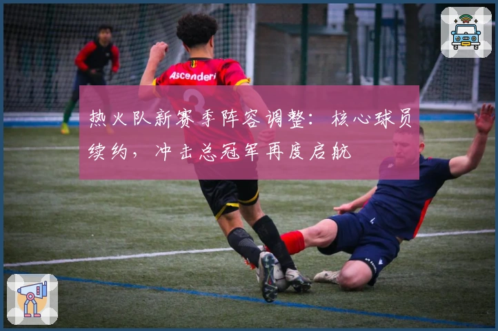 热火队新赛季阵容调整：核心球员续约，冲击总冠军再度启航